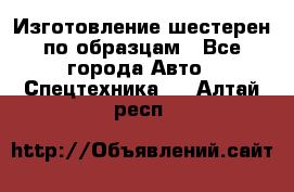 Изготовление шестерен по образцам - Все города Авто » Спецтехника   . Алтай респ.